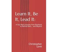 Learn It, Be It, Lead It:: A Gay Mans Journey From Boyhood To Behind Bars And Beyond