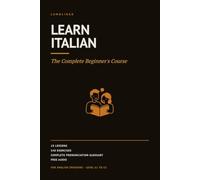 Learn Italian: The Complete Beginner's Course. 18 Lessons, 540 Exercises, Free Audio for Every Word. Italian for English Speakers, A1 to A2