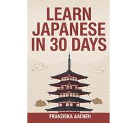 LEARN JAPANESE IN 30 DAYS: Master Everyday Japanese in Just One Month (Speak, Read, and Understand Japanese with Confidence)