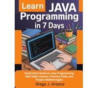 Learn Java Programming In 7 Days: Quick-Start Guide to Java Programming with Daily Lessons, Practice Code, and Project Walkthroughs
