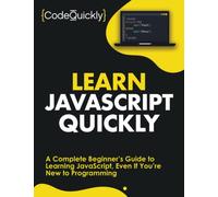 Learn JavaScript Quickly: A Complete Beginner’s Guide to Learning JavaScript, Even If You’re New to Programming