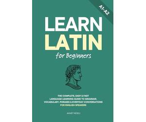 Learn Latin for Beginners: The Complete, Easy & Fast Language Learning Guide to Grammar, Vocabulary, Phrases & Everyday Conversations for English Speakers
