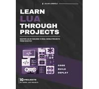 Learn Lua Through Projects: Master Lua by Building 10 Real-World Projects from Scratch