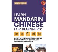 Learn Mandarin Chinese For Beginners: A Step Step-By -Step Guide To Master The Chinese Language Quickly And Easily While Having Fun