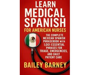 Learn Medical Spanish for American Nurses: The Complete Mexican Spanish Phrasebook with 1,001 Essential Phrases for Triage, Emergencies, and Daily Patient Care