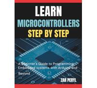 LEARN MICROCONTROLLERS STEP BY STEP: A Beginner’s Guide to Programming Embedded Systems with Arduino and Beyond
