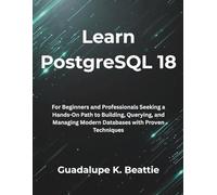 Learn PostgreSQL 18: For Beginners and Professionals Seeking a Hands-On Path to Building, Querying, and Managing Modern Databases with Proven Techniques