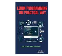 Learn Programming the Practical Way: Real Examples for Beginners