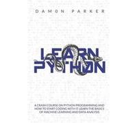 Learn Python A Crash Course On Python Programming And How To Start Coding With It. Learn The Basics Of Machine Learning And Data Analysis - Damon Parker - Damon ParkerDamon Parker (Auteur)