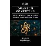 LEARN QUANTUM COMPUTING BOOK 01: FUNDAMENTALS: Master the Essential Concepts of the New Computational Paradigm