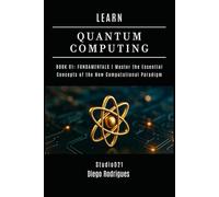 LEARN QUANTUM COMPUTING BOOK 01: FUNDAMENTALS: Master the Essential Concepts of the New Computational Paradigm