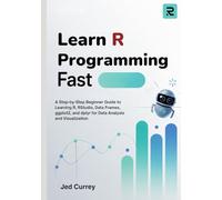 Learn R Programming Fast: A Step-by-Step Beginner Guide to Learning R, RStudio, Data Frames, ggplot2, and dplyr for Data Analysis and Visualization