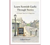 Learn Scottish Gaelic Through Stories: 10 Simple Tales for A1 Beginners: Master Scottish Gaelic for Adults & Kids with Conversations, Vocabulary, and Grammar for Absolute Beginners