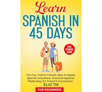Learn Spanish in 45 Days: For Beginners. The Fun, Fast & Friendly Way to Speak Spanish Anywhere; Practical Spanish Made Easy for Travel & Connection.