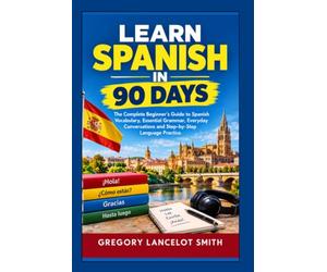 LEARN SPANISH IN 90 DAYS: The Complete Beginner's Guide to Spanish Vocabulary, Essential Grammar, Everyday Conversations and Step-by-Step Language Practice
