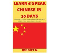LEARN & SPEAK CHINESE IN 30 DAYS: A Beginner’s Basic to Pro Handbook on How to Learn and Speak Chinese in 30 Days