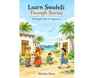 Learn Swahili Through Stories: 10 Simple Tales for Beginners: Master Swahili Language for Adults & Kids with Conversations, Vocabulary, and Grammar for A1 Level Starters