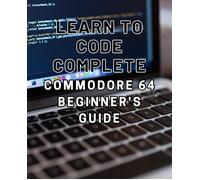 Learn To Code: Complete Commodore 64 Beginner's Guide: Master The Basics Of Coding With This Comprehensive Guide To Programming On The Iconic Commodore 64