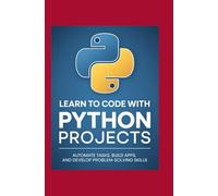 Learn to Code with Python Projects: Automate Tasks, Build Apps, and Develop Problem-Solving Skills