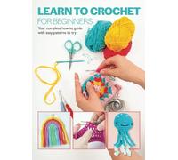 Learn To Crochet For Beginners: Your complete how-to guide with easy patterns to try