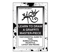 Learn To Draw A Graffiti Master-Piece: Your Essential Guide To Tags, Bubble Letters, Wildstyle, Layout And Piecing