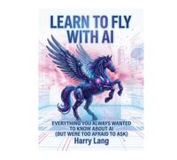 Learn To Fly With AI: Everything You Always Wanted To Know About Using AI (But Were Too Afraid To Ask)