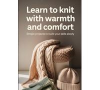 Learn to Knit with Warmth and Comfort: Simple Projects to Build Your Skills Slowly