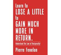 Learn to Lose A LITTLE to GAIN MUCH MORE IN RETURN: Understand the Law of Reciprocity!