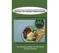 Learn To Make Ketogenic: The Necessary Recipes For Keto Bread And Keto Desserts