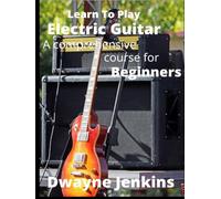 Learn To Play Electric Guitar: A comprehansive Course For Beginners. Full Color, Chords, Scales, Amplifiers, Guitar pedals, Strumming, Arpeggios, and much, much more.
