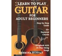 Learn to Play Guitar for Adult Beginners: Easy Step-By-Step Lessons To Get Started With Play-Along Guitar Songs And Chords For Beginners