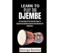 Learn To Play The Djembe: All You Need To Get Started Today To Mastering Djembe Musical Instruments For Beginners