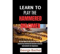 Learn To Play The Hammered Dulcimer: All You Need To Get Started Today To Mastering Hammered Dulcimer Musical Instruments For Beginners