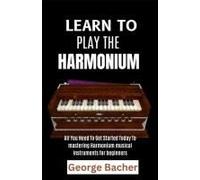 Learn To Play The Harmonium: All You Need To Get Started Today To Mastering Harmonium Musical Instruments For Beginners