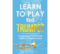 Learn To Play The Trumpet: From Beginner To Performer In 9 Easy To Follow Lessons