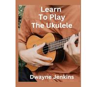 Learn To Play The Ukulele: A Comprehensive Course For Beginners: Chords, Scales, Theory, Practice Habits, and Practical Exercises.