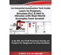 Learn To Program, Simulate Plc & Hmi In Minutes With Real-World Examples From Scratch. A No Bs, No Fluff Practical Hands-On Project For Beginner To Intermediate: An Industrial Automation Tech Guide
