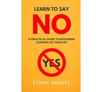 Learn To Say No: A Practical Guide To Regaining Control Of Your Life