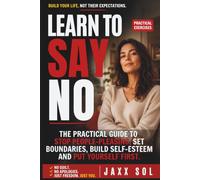 LEARN TO SAY NO: How to Stop People-Pleasing, Build Self-Esteem, Set Healthy Boundaries, Communicate Assertively, and Finally Put Yourself First Without Feeling Guilty