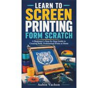 LEARN TO SCREEN PRINTING FORM SCRATCH: A Beginner’s Step-by-Step Guide to Creating Bold, Professional Prints at Home