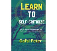 Learn to Self-Criticize: How to Destroy Your Ego, Face the Truth, and Improve Without Excuse