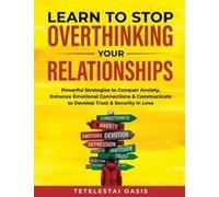Learn To Stop Overthinking Your Relationships: Powerful Strategies To Conquer Anxiety, Enhance Emotional Connection & Communicate To Develop Trust & Security In Love Paperback Book By Tetelestai Oasis