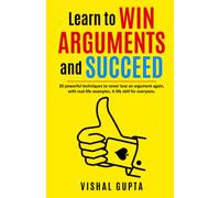 Learn To Win Arguments And Succeed: 20 Powerful Techniques To Never Lose An Argument Again, With Real Life Examples. A Life Skill For Everyone.