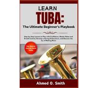 Learn Tuba: The Ultimate Beginner’s Playbook: Step-by-Step Lessons to Play with Confidence, Master Notes and Breath Control, Develop a Strong Embouchure, and Discover the Joy of Making Music