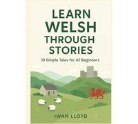 Learn Welsh Through Stories: 10 Simple Tales for Beginners: Master Welsh Language for Adults & Kids with Conversations, Vocabulary, and Grammar for A1 Level Starters