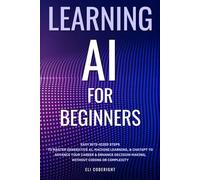 Learning AI for Beginners: Easy Bite-Sized Steps to Master Generative AI, Machine Learning, and ChatGPT to Advance Your Career and Enhance Decision-Making, Without Coding or Complexity