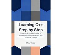 Learning C++ Step by Step: A Beginner-Friendly Guide to Programming Fundamentals and Practical Coding