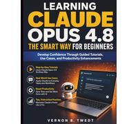 Learning Claude Opus 4.8 the Smart Way for Beginners: Develop Confidence Through Guided Tutorials, Use Cases, and Productivity Enhancements