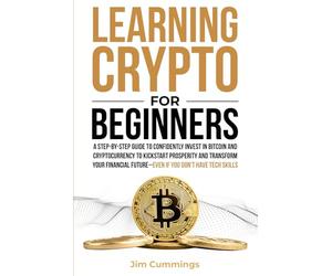 Learning Crypto For Beginners: A Step-by-Step Guide to Confidently Invest In Bitcoin and Cryptocurrency to Kickstart Prosperity and Transform Your Financial Future--Even If You Don't Have Tech Skills