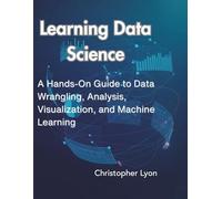 Learning Data Science: A Hands-On Guide to Data Wrangling, Analysis, Visualization, and Machine Learning